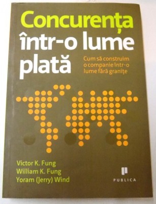 CONCURENTA INTR-O LUME PLATA , CUM SA CONSTRUIM O COMPANIE INTR-O LUME FARA GRANITE DE VICTOR K.FUNG, WILLIAM K.FUNG, YORAM WIND foto