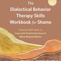 The Dialectical Behavior Therapy Skills Workbook for Shame: Powerful Dbt Skills to Cope with Painful Emotions and Move Beyond Shame