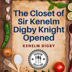 The Closet of Sir Kenelm Digby Knight Opened: A Cookbook Written by an English Courtier and Diplomat