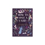 How to Spot a Fairy: A Field Guide to Sprites, Sylphs, Spriggans, and More
