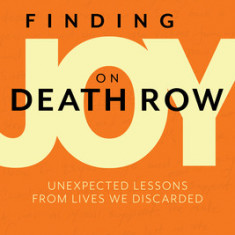 Finding Joy on Death Row: Unexpected Lessons from Lives We Discarded