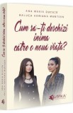 Cum sa-ti deschizi inima catre o noua viata? - Ana Maria Ducuta, Raluca Adriana Muntean