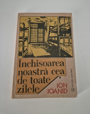 Ion Ioanid Inchisoarea noastra cea de toate zilele Volum 1 foto
