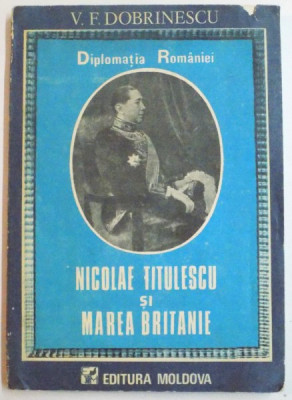 DIPLOMATIA ROMANIEI , NICOLAE TITULESCU SI MAREA BRITANIE de V.F. DOBRINESCU , 1991 foto