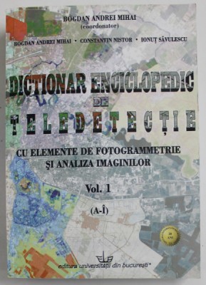 DICTIONAR ENCICLOPEDIC DE TELEDETECTIE CU ELEMENTE DE FOTOGRAMMETRIE SI ANALIZA IMAGINILOR , VOLUMUL I ( A - I ) , editie coordonata de BOGDAN ANDREI foto