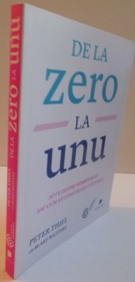 DE LA ZERO LA UNU, NOTE DESPRE STARTUPURI SAU CUM SA CONSTRUIESTI VIITORUL de PETER THIEL si BLAKE MASTERS, 2015 foto