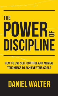 The Power of Discipline How to Use Self Control and Mental Toughness to Achieve Your Goals