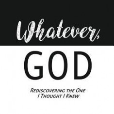 ""Whatever, God"": Rediscovering the One I Thought I Knew