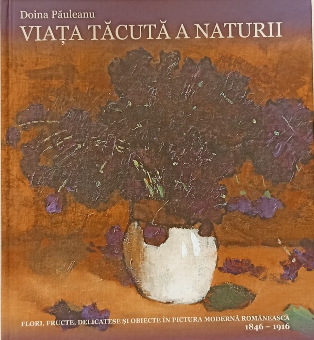 Viața tăcută a naturii. Flori, fructe, delicatese și obiecte &icirc;n pictura modernă rom&acirc;nească, 1846-1916