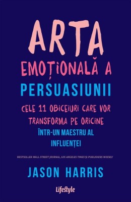 Arta emotionala a persuasiunii. Cele 11 obiceiuri care vor transforma pe oricine intr-un maestru al influentei &amp;ndash; Jason Harris foto