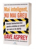 Mai inteligent, nu mai greu. Ghidul biohackerului pentru mintea si corpul pe care ti le doresti - Dave Asprey