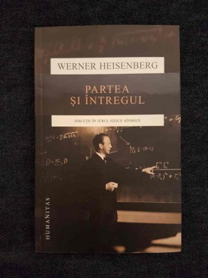 Werner Heisenberg &amp;ndash; Partea si intregul. Discutii in jurul fizicii atomice foto