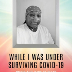 While I Was Under Surviving Covid-19: Thirty-Five Days of Peace