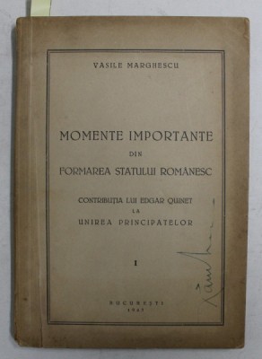 MOMENTE IMPORTANTE DIN FORMAREA STATULUI ROMANESC - CONTRIBUTIA LUI EDGAR QUINET LA UNIREA PRINCIPATELOR , VOLUMUL I de VASILE MARGHESCU , 1943 foto