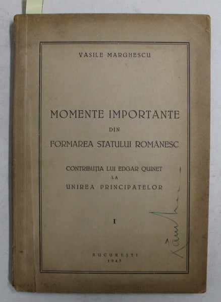 MOMENTE IMPORTANTE DIN FORMAREA STATULUI ROMANESC - CONTRIBUTIA LUI EDGAR QUINET LA UNIREA PRINCIPATELOR , VOLUMUL I de VASILE MARGHESCU , 1943