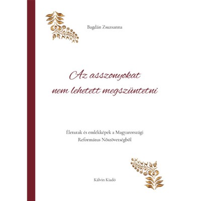 Az asszonyokat nem lehetett megsz&amp;uuml;ntetni - &amp;Eacute;letutak &amp;eacute;s eml&amp;eacute;kk&amp;eacute;pek a Magyarorsz&amp;aacute;gi Reform&amp;aacute;tus Nősz&amp;ouml;vets&amp;eacute;gből - Bagd&amp;aacute;n Zsuzsanna foto