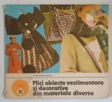 MICI OBIECTE VESTIMENTARE SI DECORATIVE DIN MATERIALE DIVERSE de LILIANA ELENA NEAGU , Bucuresti 1989 , * MINIMA UZURA,PREZINTA HALOURI DE APA