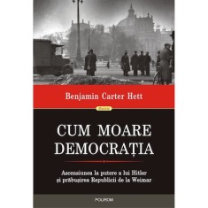 Cum moare democratia. Ascensiunea la putere a lui Hitler si prabusirea Republicii de la Weimar, Benjamin Carter Hett