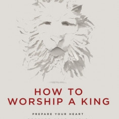 How to Worship a King: Prepare Your Heart. Prepare Your World. Prepare the Way.