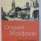 ORASELE MOLDOVEI / TOWNS OF MOLDAVIA , EDITIE BILINGVA ROMANA - ENGLEZA , coordonatori ALEXANDRA MARASOIU si OANA ILIE , 2014