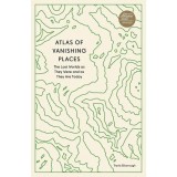 Atlas of Vanishing Places: The Lost Worlds as They Were and as They Are Today