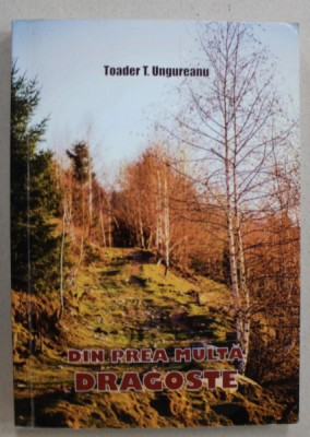 DIN PREA MULTA DRAGOSTE de TOADER T. UNGUREANU , 2013 , DEDICATIE * foto
