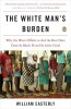 The White Man&#039;s Burden: Why the West&#039;s Efforts to Aid the Rest Have Done So Much Ill and So Little Good