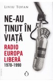 Ne-au tinut in viata. Radio Europa Libera 1970-1990 - Liviu Tofan - EDITURA OMNIUM