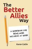 The Better Allies(R) Way: A Workbook for Being More Inclusive at Work