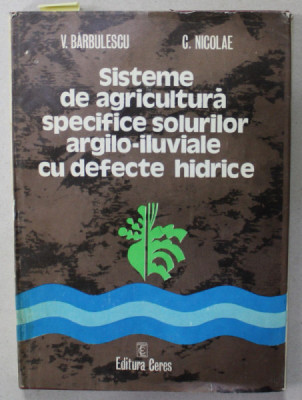 SISTEME DE AGRICULTURA SPECIFICE SOLURILOR ARGILO - ILUVIALE CU DEFECTE HIDRICE de V. BARBULESCU si C. NICOLAE , 1978 , DEDICATIE * foto