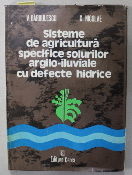 SISTEME DE AGRICULTURA SPECIFICE SOLURILOR ARGILO - ILUVIALE CU DEFECTE HIDRICE de V. BARBULESCU si C. NICOLAE , 1978 , DEDICATIE *