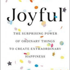 Joyful: The Surprising Power of Ordinary Things to Create Extraordinary Happiness