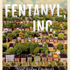 Fentanyl, Inc.: How Rogue Chemists Are Creating the Deadliest Wave of the Opioid Epidemic