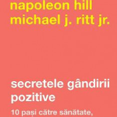 Secretele gandirii pozitive - Napoleon Hill , Michael J. Ritt Jr.