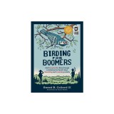 Birding for Boomers: And Everyone Else Brave Enough to Embrace the World's Most Rewarding and Frustrating Activity