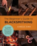 The Beginner&#039;s Guide to Blacksmithing: The Complete Guide to the Basic Tools and Techniques for the Beginning Metal Worker