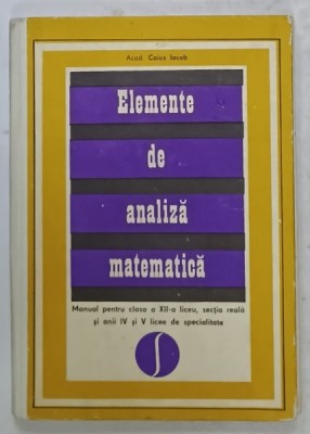 ELEMENTE DE ANALIZA MATEMATICA , MANUAL PENTRU CLASA A XII -A LICEU de ACAD. CAIUS IACOB , 1971 foto
