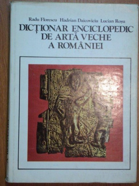 DICTIONAR ENCICLOPEDIC DE ARTA VECHE A ROMANIEI - RADU FLORESCU, HADRIAN DAICOVICIU, LUCIAN ROSU