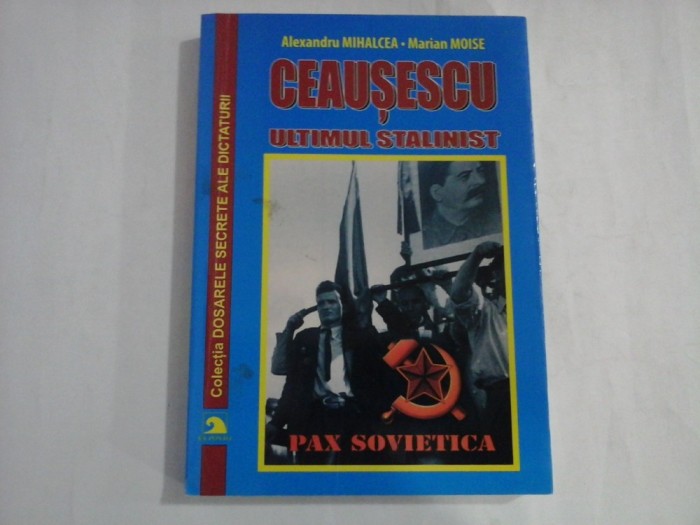 CEAUSESCU - ULTIMUL STALINIST - ALEXANDRU MIHALCEA, MARIAN MOISE