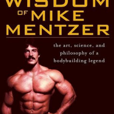 The Wisdom of Mike Mentzer: The Art, Science, and Philosophy of a Bodybuilding Legend