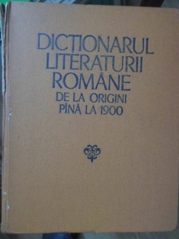 DICTIONARUL LITERATURII ROMANE DE LA ORIGINI PANA LA 1900-COLECTIV