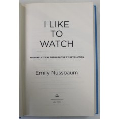 I LIKE TO WATCH by EMILY NUSSBAUM , ARGUING MY WAY THROUGH THE TV REVOUTION , 2019