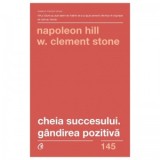 Cheia succesului. Gandirea pozitiva. Editia a II - a - Napoleon Hill, W. Clement Stone, Marius Chitosca, Alexandru Ion Macovei
