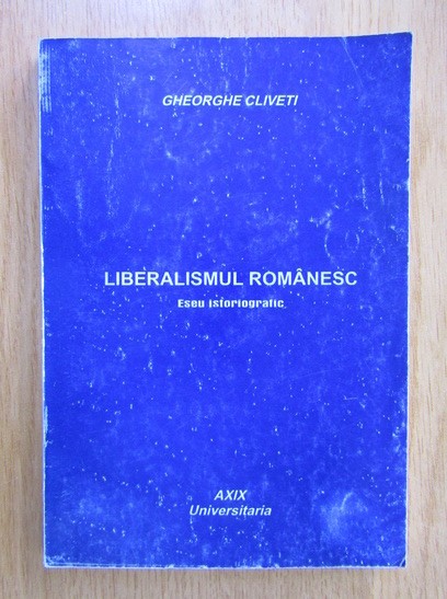 Liberalismul romanesc Eseu istoriografic/ Gheorghe Cliveti
