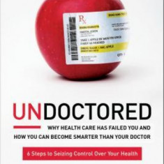 Undoctored: Why Health Care Has Failed You and How You Can Become Smarter Than Your Doctor