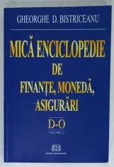 MICA ENCICLOPEDIE DE FINANTE , MONEDA , ASIGURARI , VOLUMUL 2 : LITERELE D- O de GHEORGHE D. BISTRICEANU , 2006