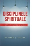 Disciplinele spirituale. Calea maturitatii crestine - Richard J. Foster