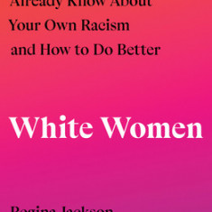 White Women: Everything You Already Know about Your Own Racism and How to Do Better