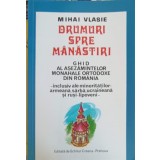 DRUMURI SPRE MANASTIRI. GHID AL ASEZAMINTELOR MONAHALE ORTODOXE DIN ROMANIA-MIHAI VLASIE-262545