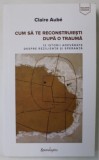 CUM SA TE RECONSTRUIESTI DUPA O TRAUMA de CLAIRE AUBE , 12 ISTORII ADEVARATE DESPRE REZILIENTA SI SPERANTA , 2018